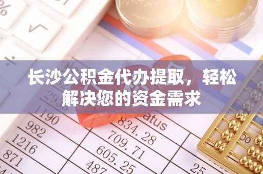 隆化长沙公积金代办提取，轻松解决您的资金需求