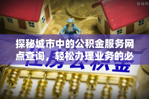 隆化探秘城市中的公积金服务网点查询，轻松办理业务的必备指南