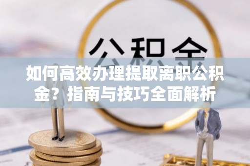隆化如何高效办理提取离职公积金？指南与技巧全面解析