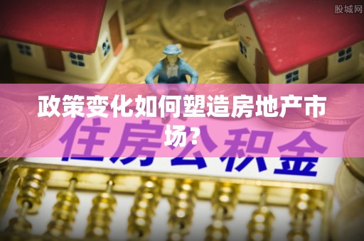 隆化政策变化如何塑造房地产市场？