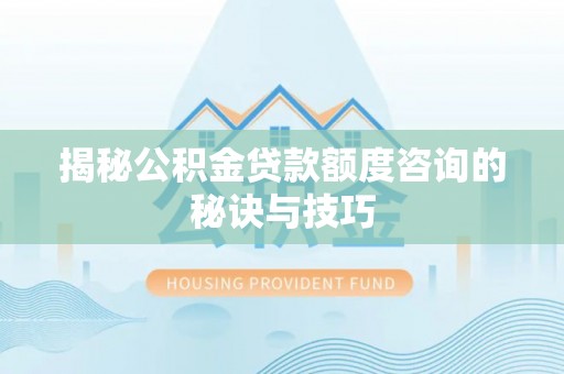 隆化揭秘公积金贷款额度咨询的秘诀与技巧