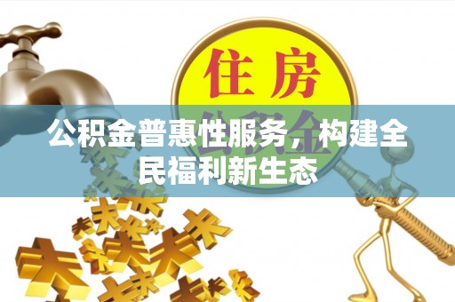 隆化公积金普惠性服务，构建全民福利新生态