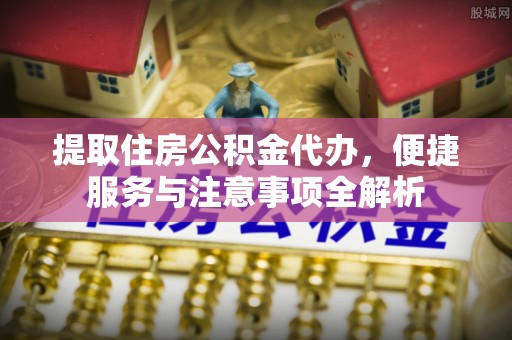 隆化提取住房公积金代办，便捷服务与注意事项全解析