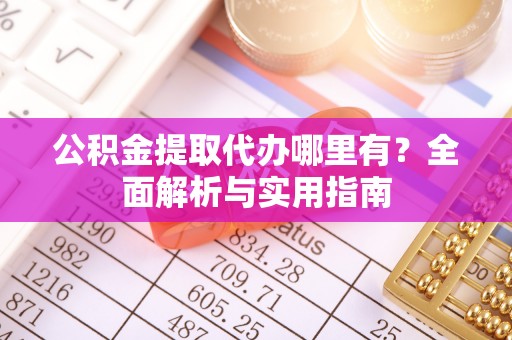 隆化公积金提取代办哪里有？全面解析与实用指南
