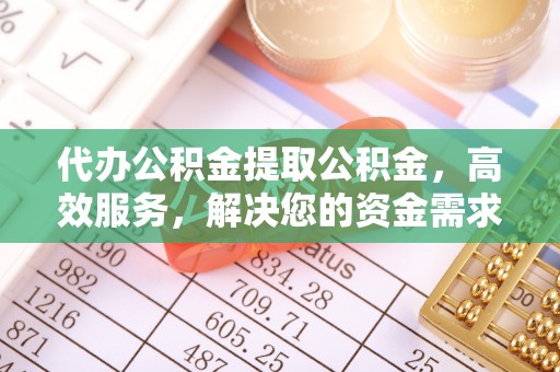 隆化代办公积金提取公积金，高效服务，解决您的资金需求