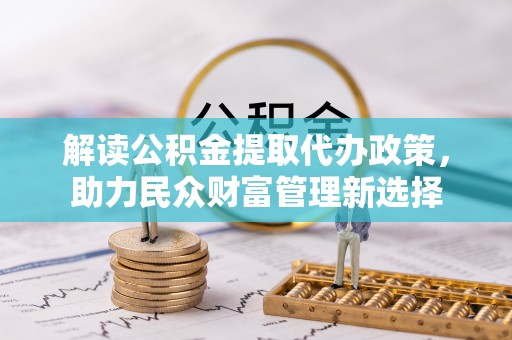 隆化解读公积金提取代办政策，助力民众财富管理新选择