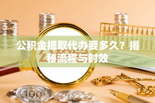 隆化公积金提取代办要多久？揭秘流程与时效
