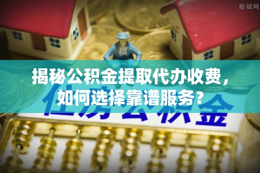 隆化揭秘公积金提取代办收费，如何选择靠谱服务？