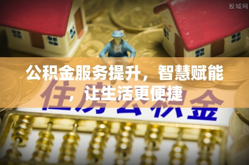 隆化公积金服务提升，智慧赋能，让生活更便捷