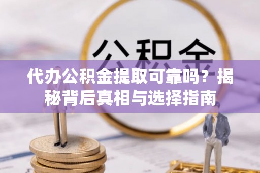 隆化代办公积金提取可靠吗？揭秘背后真相与选择指南