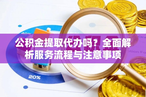 隆化公积金提取代办吗？全面解析服务流程与注意事项