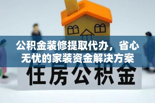 隆化公积金装修提取代办，省心无忧的家装资金解决方案