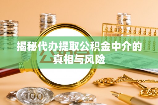 隆化揭秘代办提取公积金中介的真相与风险