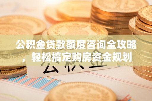 隆化公积金贷款额度咨询全攻略，轻松搞定购房资金规划