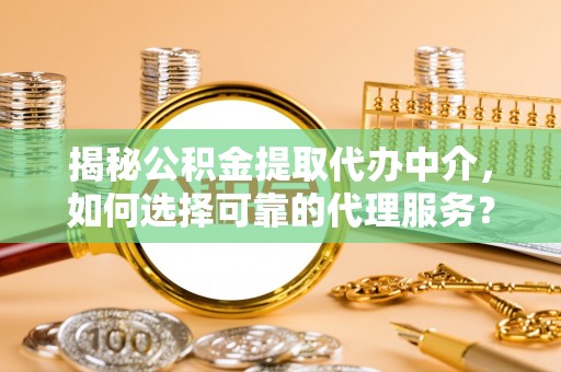 隆化揭秘公积金提取代办中介，如何选择可靠的代理服务？