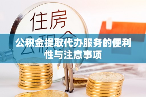 隆化公积金提取代办服务的便利性与注意事项