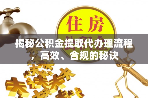 隆化揭秘公积金提取代办理流程，高效、合规的秘诀