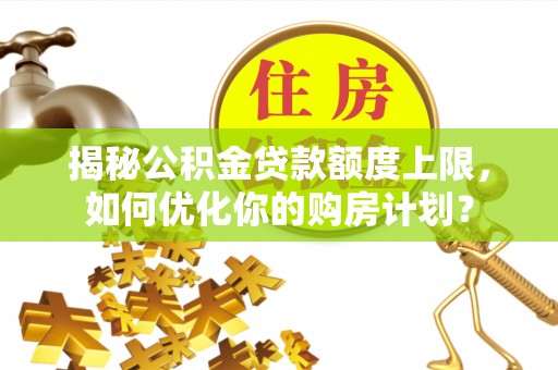 隆化揭秘公积金贷款额度上限，如何优化你的购房计划？