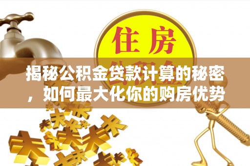 隆化揭秘公积金贷款计算的秘密，如何最大化你的购房优势
