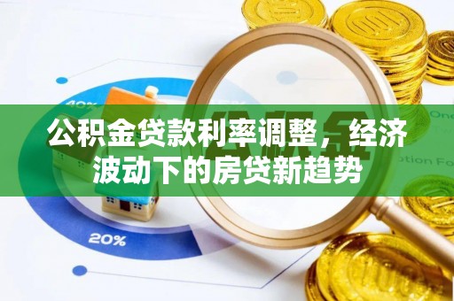隆化公积金贷款利率调整，经济波动下的房贷新趋势