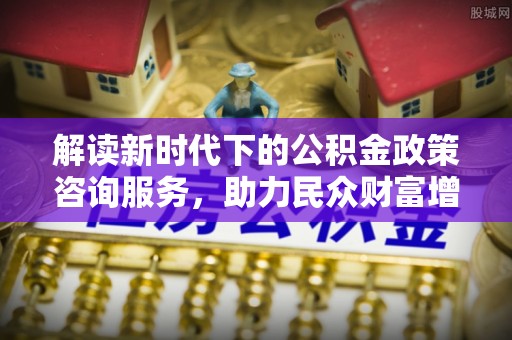 隆化解读新时代下的公积金政策咨询服务，助力民众财富增值与安居梦想