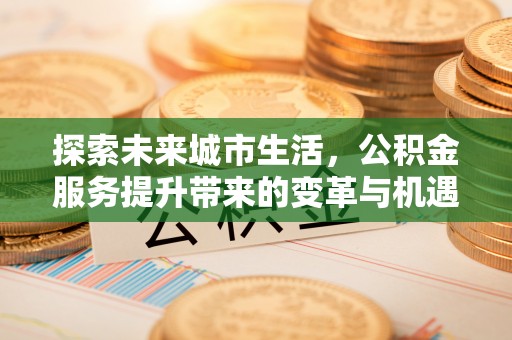隆化探索未来城市生活，公积金服务提升带来的变革与机遇