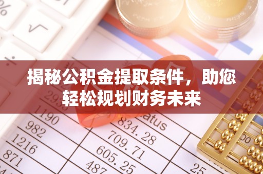 隆化揭秘公积金提取条件，助您轻松规划财务未来