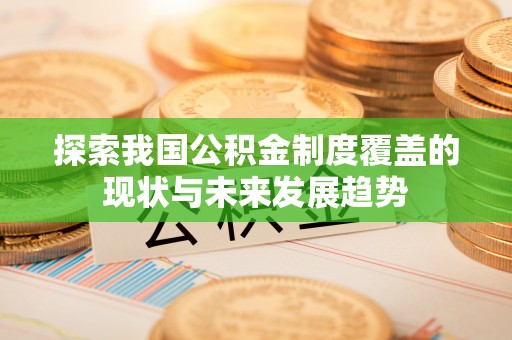 隆化探索我国公积金制度覆盖的现状与未来发展趋势