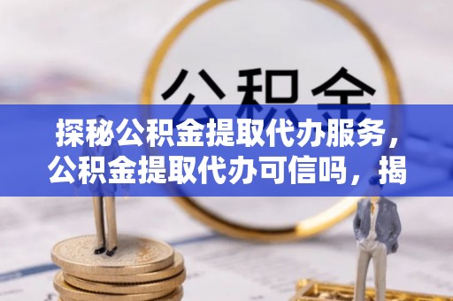 隆化探秘公积金提取代办服务，公积金提取代办可信吗，揭秘真相与选择指南