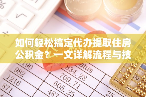 隆化如何轻松搞定代办提取住房公积金？一文详解流程与技巧