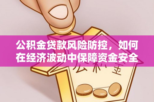 隆化公积金贷款风险防控，如何在经济波动中保障资金安全
