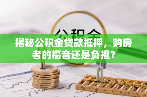 隆化揭秘公积金贷款抵押，购房者的福音还是负担？