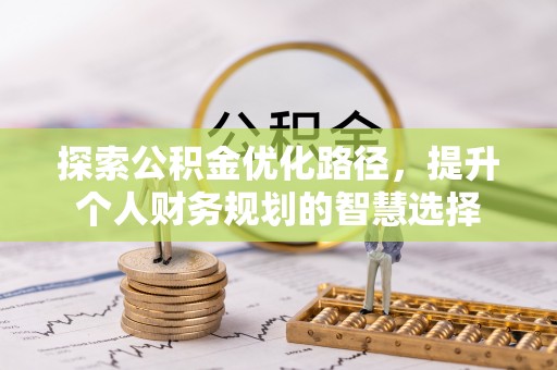隆化探索公积金优化路径，提升个人财务规划的智慧选择