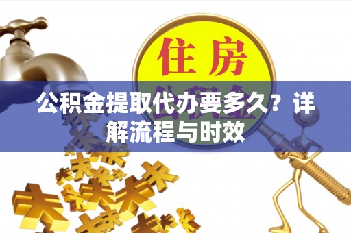 隆化公积金提取代办要多久？详解流程与时效
