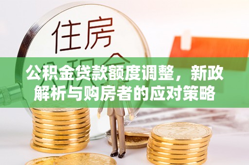 隆化公积金贷款额度调整，新政解析与购房者的应对策略