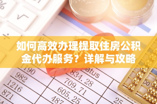 隆化如何高效办理提取住房公积金代办服务？详解与攻略