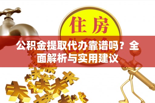 隆化公积金提取代办靠谱吗？全面解析与实用建议