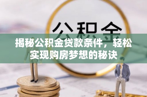 隆化揭秘公积金贷款条件，轻松实现购房梦想的秘诀