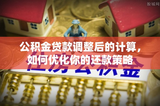 隆化公积金贷款调整后的计算，如何优化你的还款策略