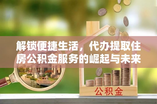 隆化解锁便捷生活，代办提取住房公积金服务的崛起与未来