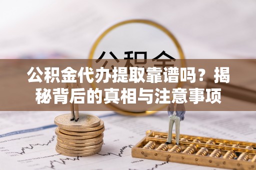 隆化公积金代办提取靠谱吗？揭秘背后的真相与注意事项