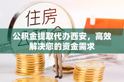 隆化公积金提取代办西安，高效解决您的资金需求