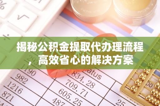 隆化揭秘公积金提取代办理流程，高效省心的解决方案