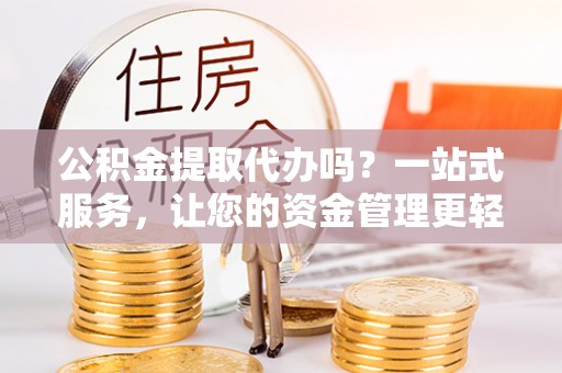 隆化公积金提取代办吗？一站式服务，让您的资金管理更轻松