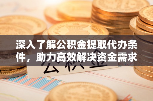 隆化深入了解公积金提取代办条件，助力高效解决资金需求