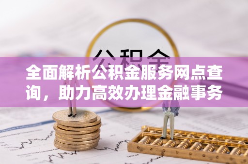 隆化全面解析公积金服务网点查询，助力高效办理金融事务