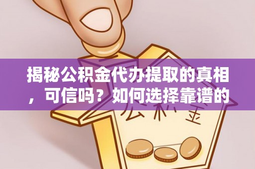 隆化揭秘公积金代办提取的真相，可信吗？如何选择靠谱的服务商？