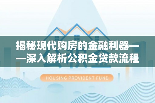 隆化揭秘现代购房的金融利器——深入解析公积金贷款流程