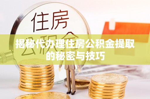 隆化揭秘代办理住房公积金提取的秘密与技巧