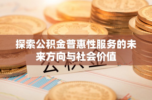 隆化探索公积金普惠性服务的未来方向与社会价值